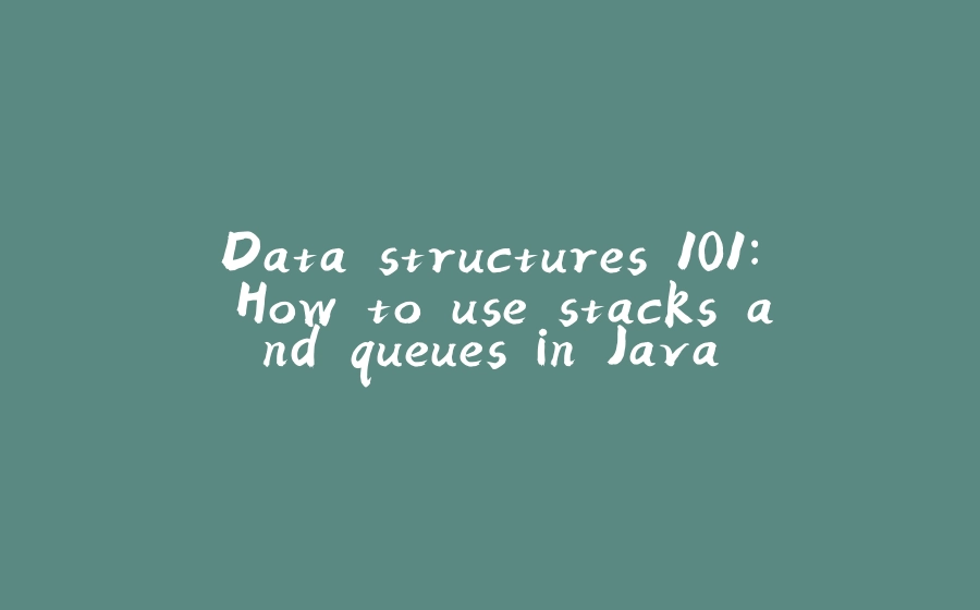 Data structures 101: How to use stacks and queues in Java - 拾光赋