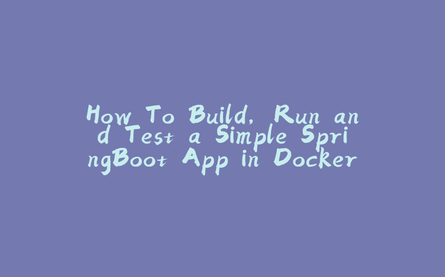 How To Build, Run and Test a Simple SpringBoot App in Docker — Lab Test Style - 拾光赋-拾光赋