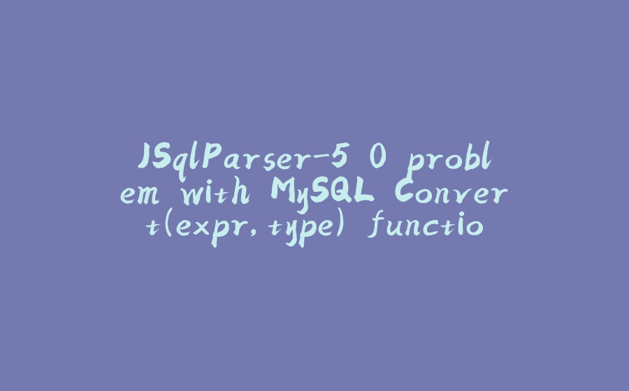 JSqlParser-5.0 problem with MySQL Convert(expr,type) function - 拾光赋-拾光赋