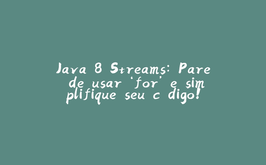 Java 8 Streams: Pare de usar ‘for’ e simplifique seu código! - 拾光赋-拾光赋