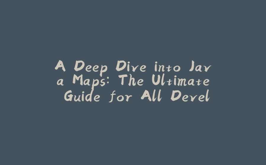 A Deep Dive into Java Maps: The Ultimate Guide for All Developers - 拾光赋-拾光赋