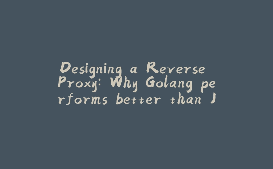 Designing a Reverse Proxy: Why Golang performs better than Java(Spring Boot), An In-Depth Analysis - 拾光赋-拾光赋