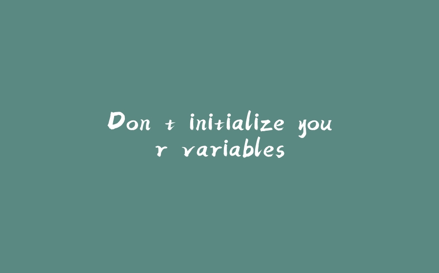 Don't initialize your variables - 拾光赋-拾光赋