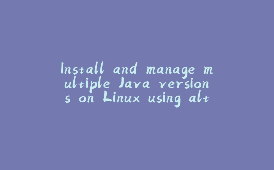 Install and manage multiple Java versions on Linux using alternatives - 拾光赋-拾光赋