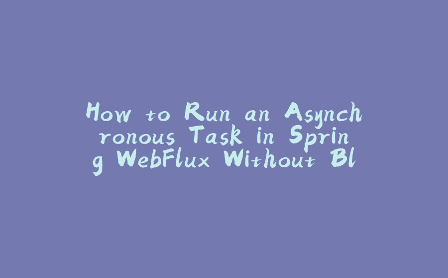 How to Run an Asynchronous Task in Spring WebFlux Without Blocking the Main Response? - 拾光赋-拾光赋