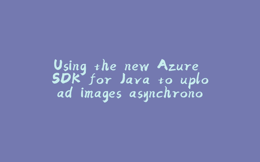 Using the new Azure SDK for Java to upload images asynchronously, using Spring Reactor - 拾光赋-拾光赋