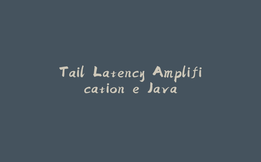 Tail Latency Amplification e Java - 拾光赋-拾光赋