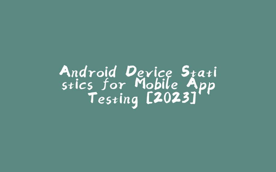 Android Device Statistics for Mobile App Testing [2023] - 拾光赋
