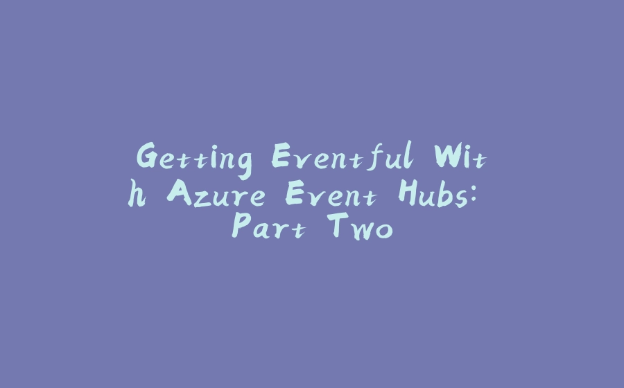 Getting Eventful With Azure Event Hubs: Part Two - 拾光赋-拾光赋