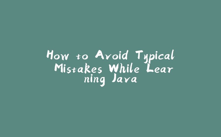 How to Avoid Typical Mistakes While Learning Java - 拾光赋-拾光赋