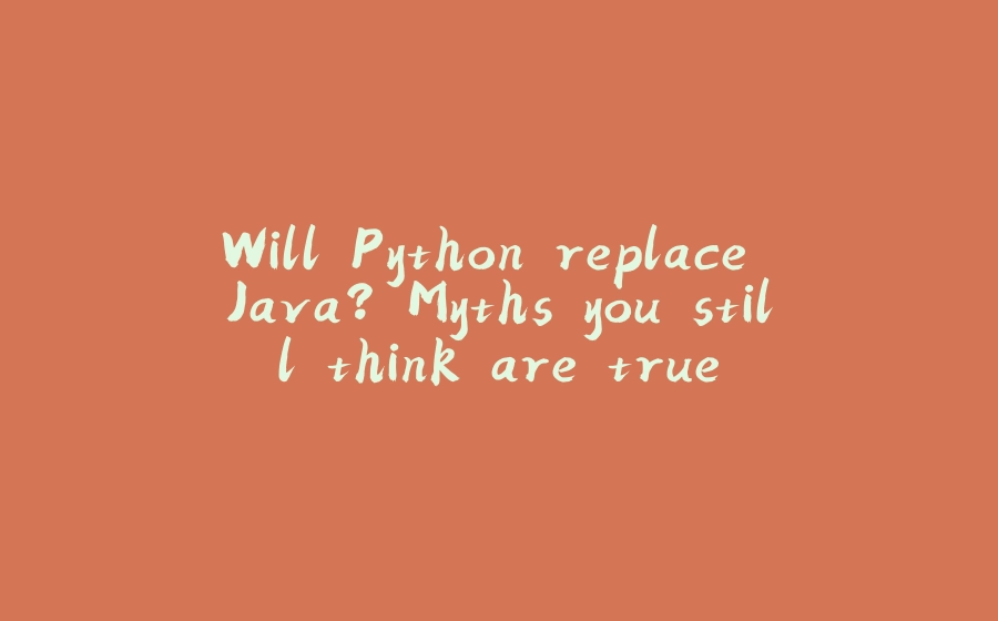 Will Python replace Java? Myths you still think are true. - 拾光赋-拾光赋