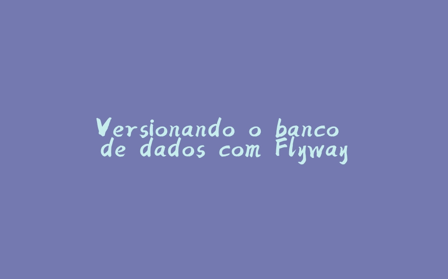 Versionando o banco de dados com Flyway - 拾光赋-拾光赋