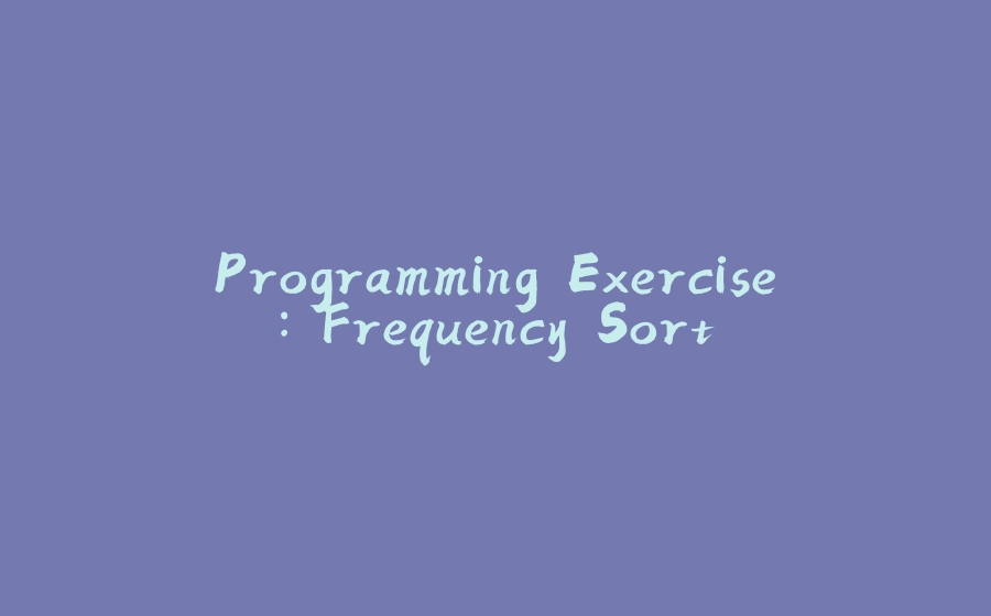 Programming Exercise: Frequency Sort - 拾光赋-拾光赋