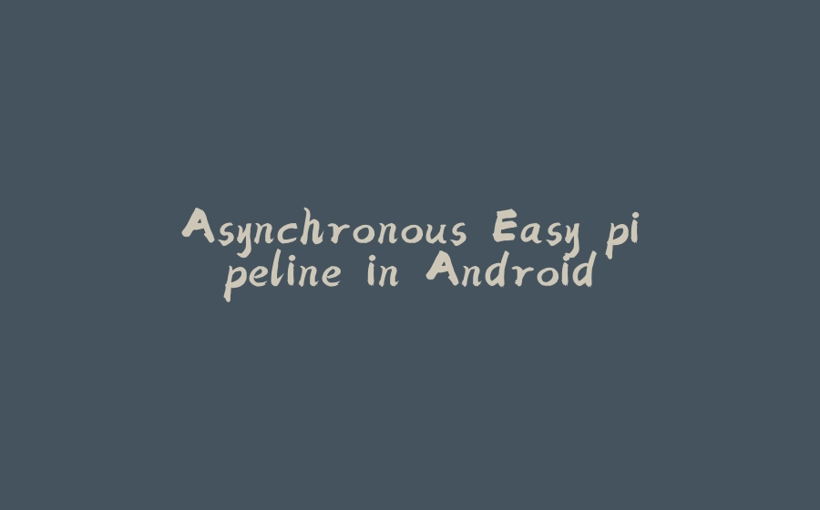 Asynchronous Easy pipeline in Android - 拾光赋-拾光赋