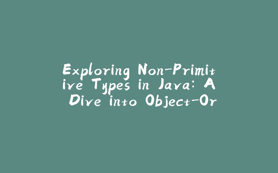 Exploring Non-Primitive Types in Java: A Dive into Object-Oriented Programming - 拾光赋-拾光赋