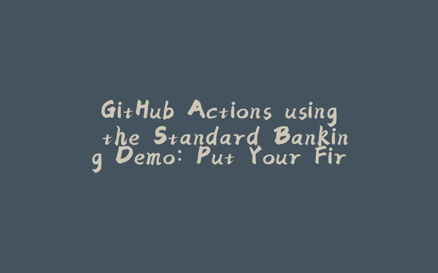 GitHub Actions using the Standard Banking Demo: Put Your First Workflow in Action - 拾光赋-拾光赋