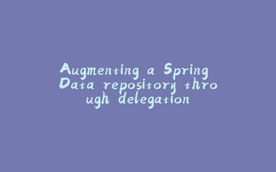 Augmenting a Spring Data repository through delegation - 拾光赋-拾光赋