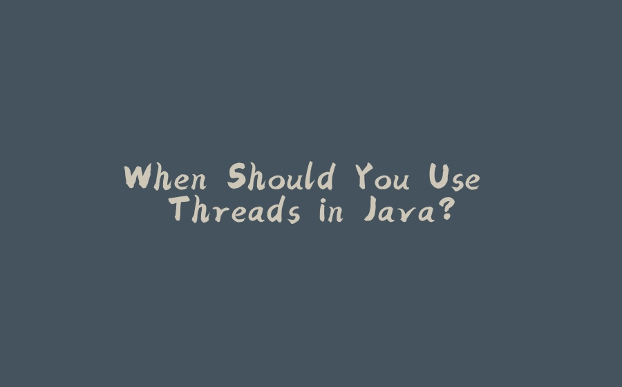 When Should You Use Threads in Java? - 拾光赋-拾光赋