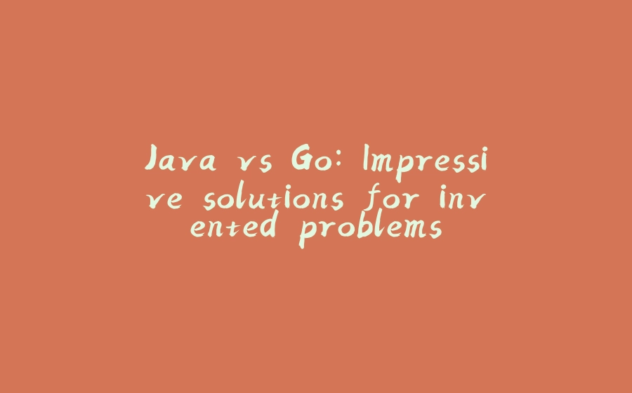 Java vs Go: Impressive solutions for invented problems - 拾光赋-拾光赋