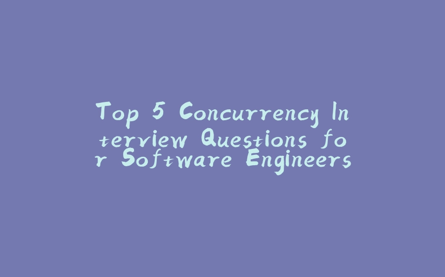 Top 5 Concurrency Interview Questions for Software Engineers - 拾光赋-拾光赋