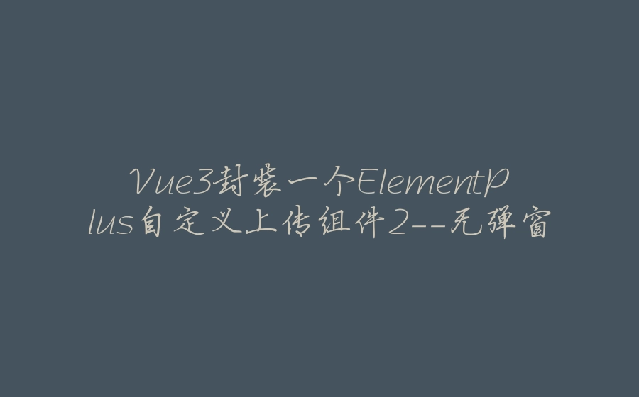 Vue3封装一个ElementPlus自定义上传组件2-无弹窗 - 拾光赋-拾光赋