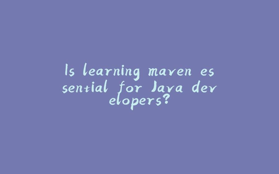 Is learning maven essential for Java developers? - 拾光赋-拾光赋