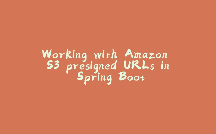 Working with Amazon S3 presigned URLs in Spring Boot - 拾光赋-拾光赋