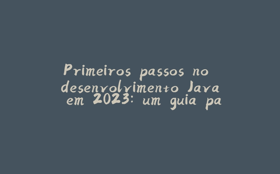 Primeiros passos no desenvolvimento Java em 2023: um guia particular - 拾光赋-拾光赋