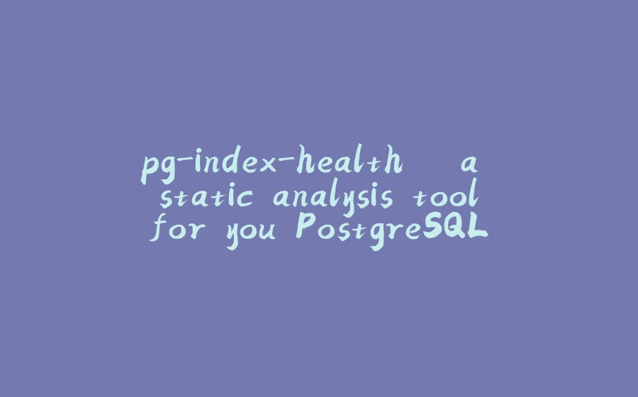 pg-index-health – a static analysis tool for you PostgreSQL database - 拾光赋-拾光赋