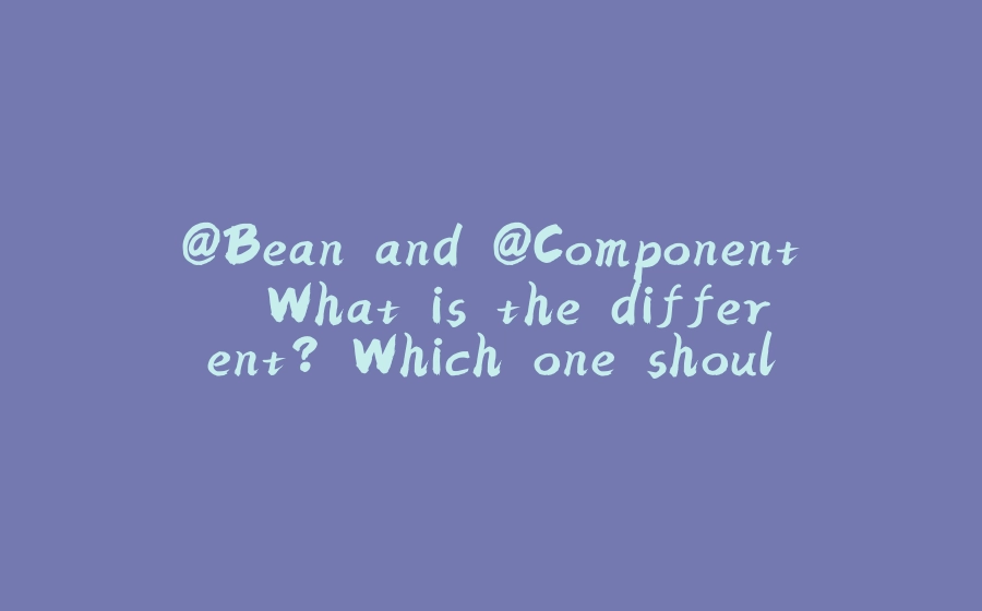 @Bean and @Component. What is the different? Which one should use be used? - 拾光赋-拾光赋