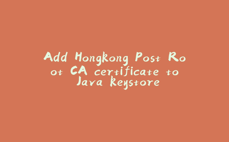 Add Hongkong Post Root CA certificate to Java keystore - 拾光赋-拾光赋