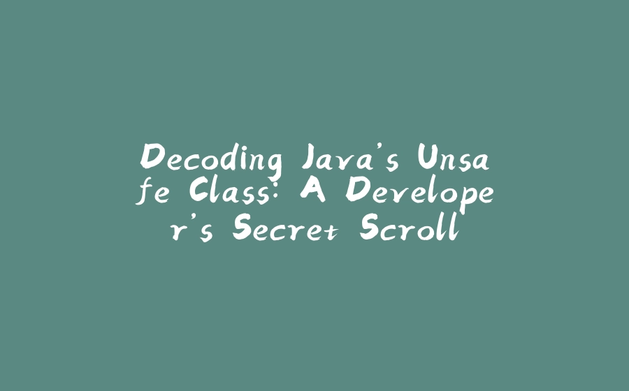 Decoding Java’s Unsafe Class: A Developer’s Secret Scroll - 拾光赋-拾光赋