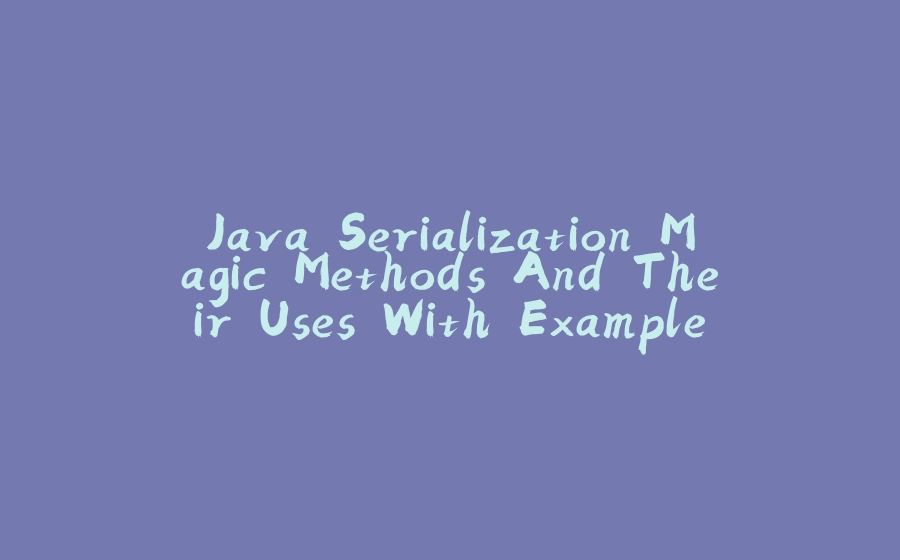 Java Serialization Magic Methods And Their Uses With Example - 拾光赋-拾光赋