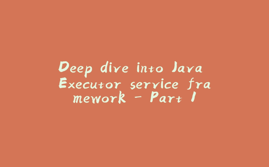 Deep dive into Java Executor service framework - Part 1 - 拾光赋-拾光赋