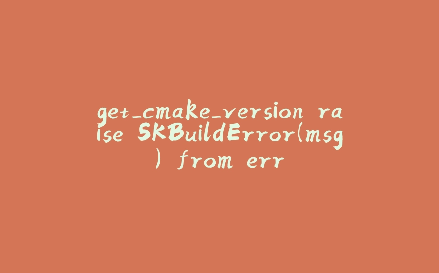 get_cmake_version raise SKBuildError(msg) from err - 拾光赋-拾光赋