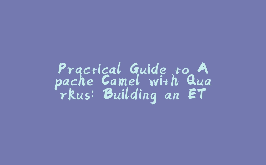 Practical Guide to Apache Camel with Quarkus: Building an ETL Application - 拾光赋-拾光赋