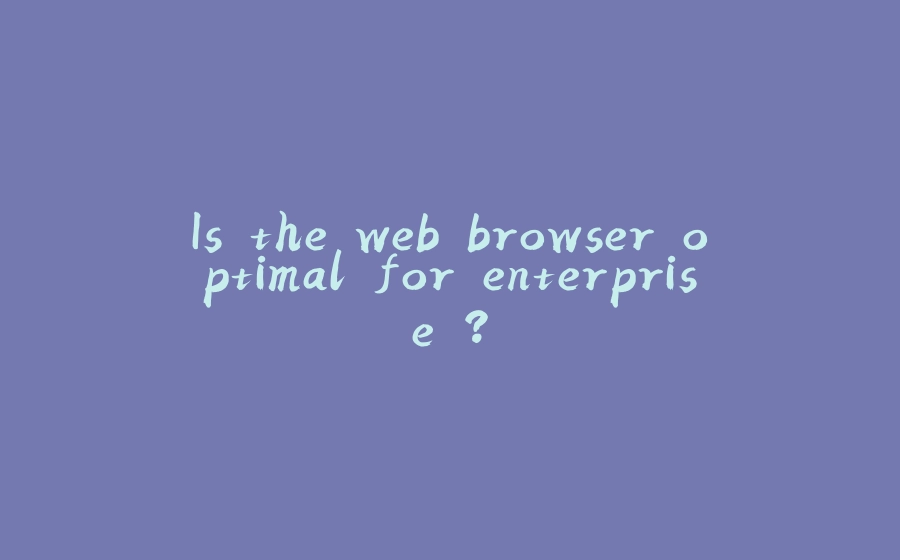 Is the web browser optimal for enterprise ? - 拾光赋-拾光赋