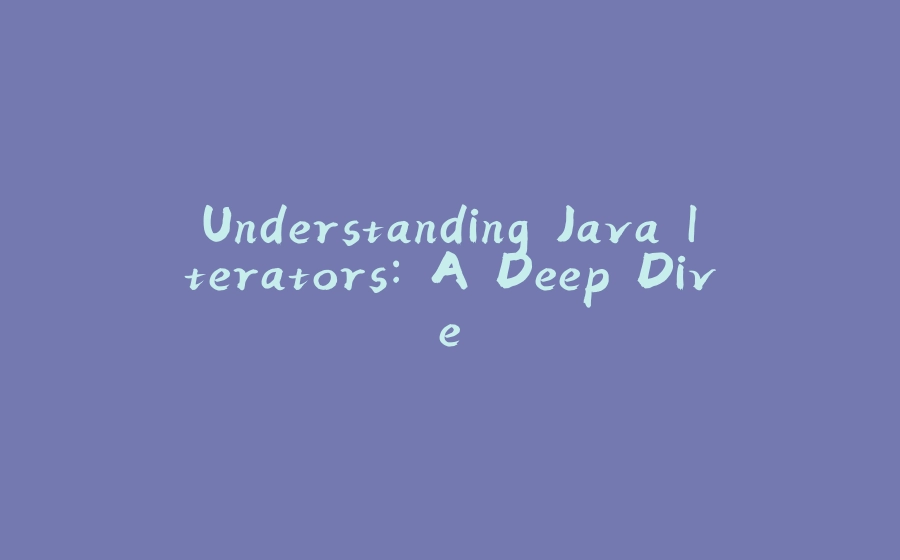 Understanding Java Iterators: A Deep Dive - 拾光赋-拾光赋