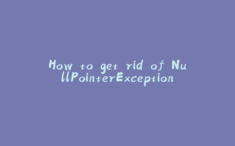 How to get rid of NullPointerException - 拾光赋-拾光赋