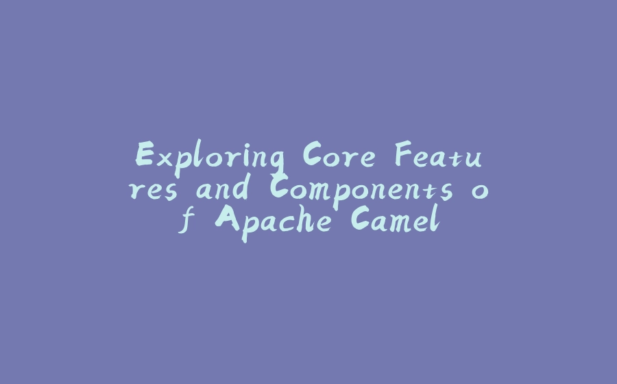 Exploring Core Features and Components of Apache Camel - 拾光赋-拾光赋