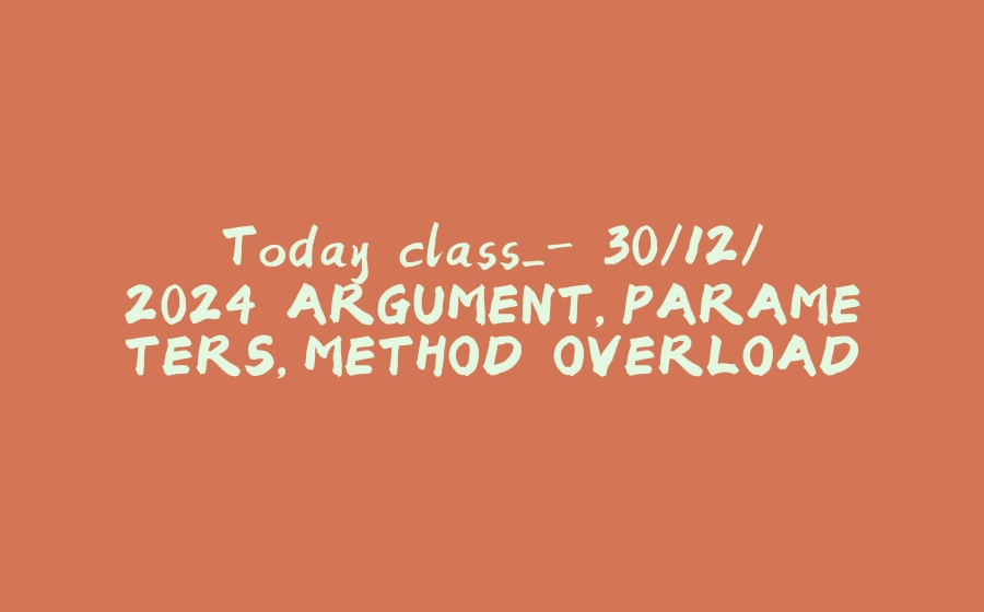 Today class_- 30/12/2024 ARGUMENT,PARAMETERS,METHOD OVERLOADING and Why static used in main method... - 拾光赋-拾光赋