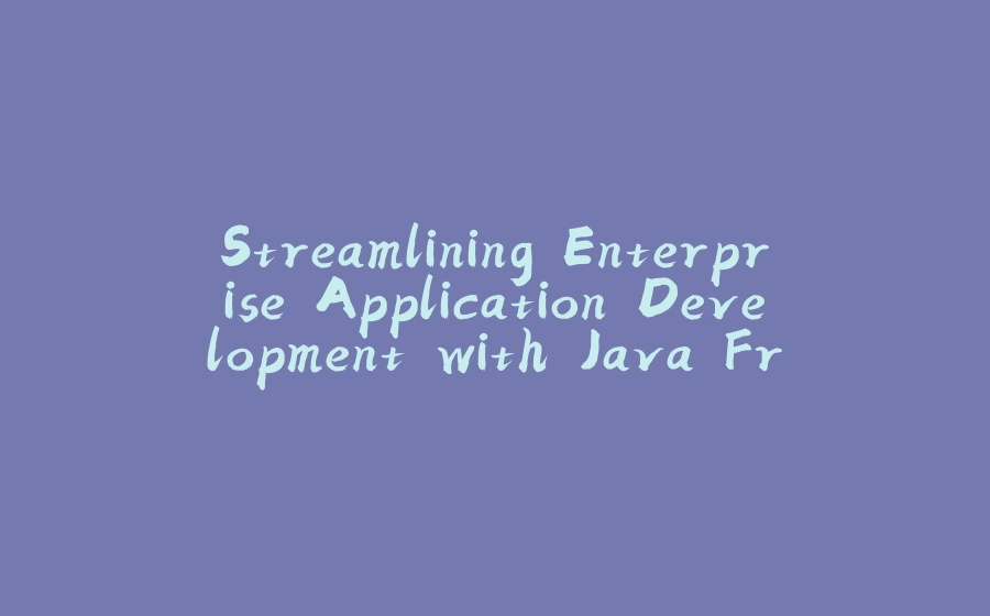 Streamlining Enterprise Application Development with Java Frameworks - 拾光赋-拾光赋