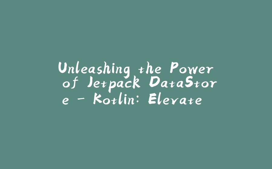 Unleashing the Power of Jetpack DataStore - Kotlin: Elevate Your Android App’s Data Storage Experience - 拾光赋-拾光赋