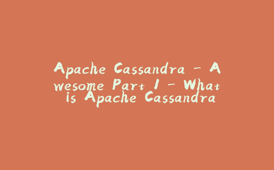 Apache Cassandra - Awesome Part 1 - What is Apache Cassandra - 拾光赋-拾光赋