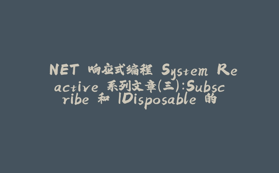 .NET 响应式编程 System.Reactive 系列文章（三）：Subscribe 和 IDisposable 的深入理解 - 拾光赋-拾光赋
