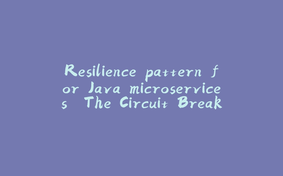 Resilience pattern for Java microservices. The Circuit Breaker. - 拾光赋-拾光赋