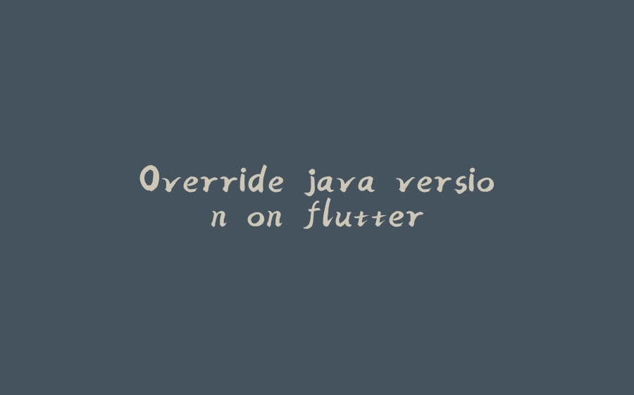 Override java version on flutter - 拾光赋-拾光赋