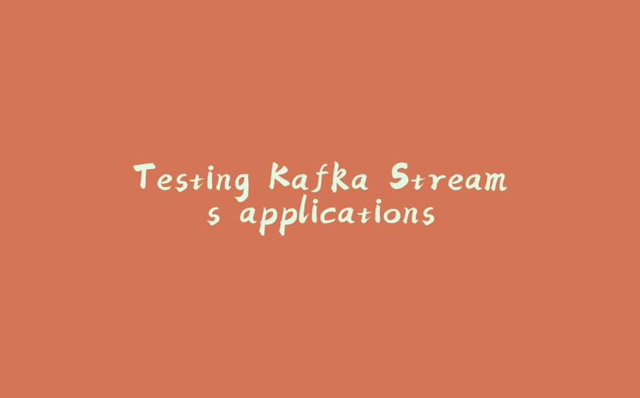 Testing Kafka Streams applications - 拾光赋-拾光赋