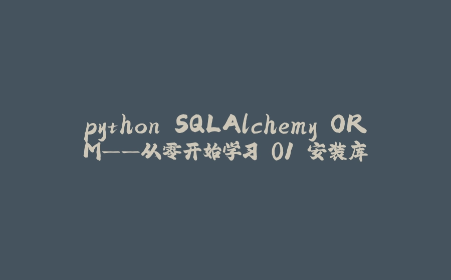 python SQLAlchemy ORM——从零开始学习 01 安装库 - 拾光赋-拾光赋