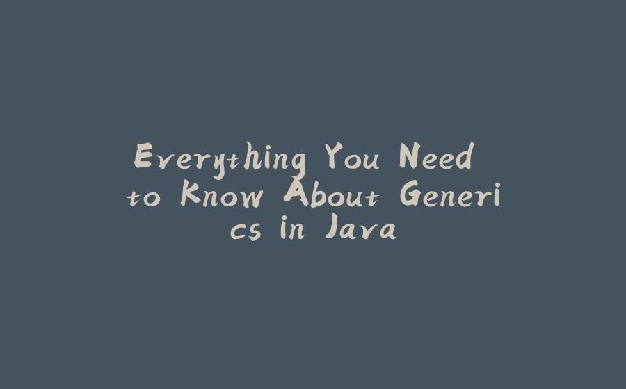 Everything You Need to Know About Generics in Java - 拾光赋-拾光赋